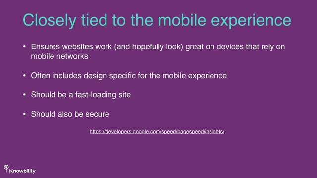 Closely tied to the mobile experience
• Ensures websites work (and hopefully look) great on devices that rely on
mobile networks
• Often includes design speciﬁc for the mobile experience
• Should be a fast-loading site
• Should also be secure
https://developers.google.com/speed/pagespeed/insights/
