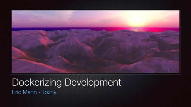 Dockerizing Development
Eric Mann - Tozny
