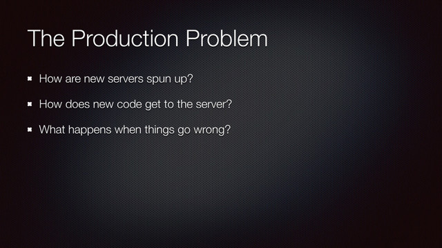The Production Problem
How are new servers spun up?
How does new code get to the server?
What happens when things go wrong?
