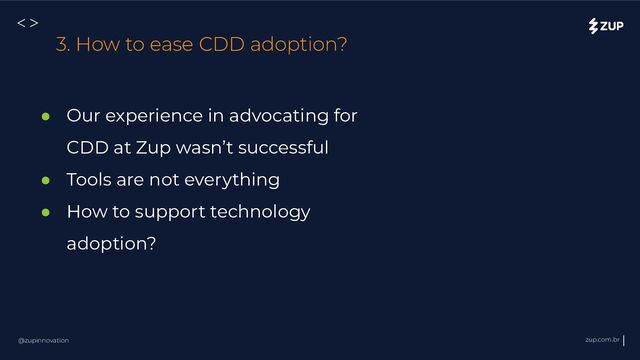 @zupinnovation zup.com.br
<>
3. How to ease CDD adoption?
● Our experience in advocating for
CDD at Zup wasn’t successful
● Tools are not everything
● How to support technology
adoption?

