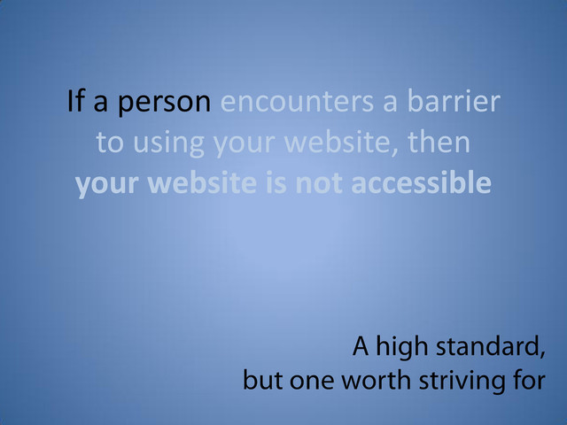 If a person encounters a barrier
to using your website, then
your website is not accessible
