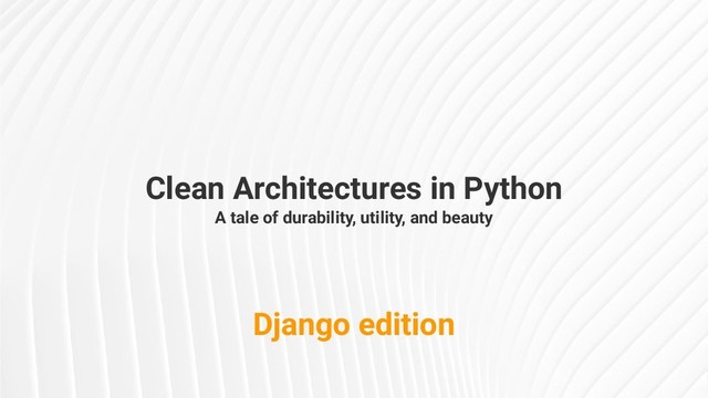 Clean Architectures in Python
A tale of durability, utility, and beauty
Django edition

