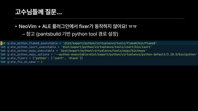 고수님들께 질문...
• NeoVim ALE 플러그인에서 fixer가 동작하지 않아요! ㅠㅠ
– 참고 pantsbuild 기반 python tool 경로 설정

