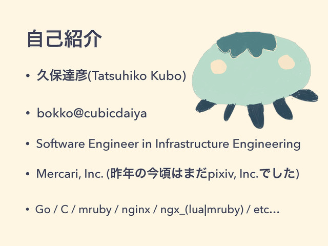 ࣗݾ঺հ
• ٱอୡ඙(Tatsuhiko Kubo)
• bokko@cubicdaiya
• Software Engineer in Infrastructure Engineering
• Mercari, Inc. (ࡢ೥ͷࠓࠒ͸·ͩpixiv, Inc.Ͱͨ͠)
• Go / C / mruby / nginx / ngx_(lua|mruby) / etc…
