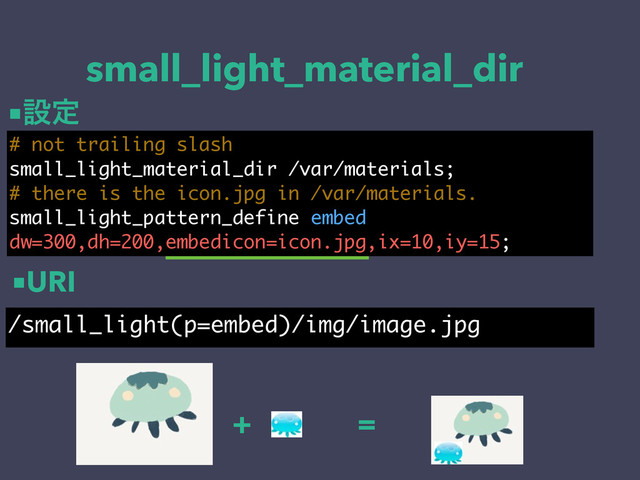 small_light_material_dir
# not trailing slash
small_light_material_dir /var/materials;
# there is the icon.jpg in /var/materials.
small_light_pattern_define embed
dw=300,dh=200,embedicon=icon.jpg,ix=10,iy=15;
/small_light(p=embed)/img/image.jpg
+ =
■URI
■ઃఆ
