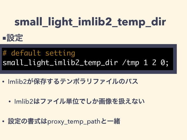 small_light_imlib2_temp_dir
# default setting
small_light_imlib2_temp_dir /tmp 1 2 0;
■ઃఆ
• Imlib2͕อଘ͢ΔςϯϙϥϦϑΝΠϧͷύε
• Imlib2͸ϑΝΠϧ୯ҐͰ͔͠ը૾Λѻ͑ͳ͍
• ઃఆͷॻࣜ͸proxy_temp_pathͱҰॹ
