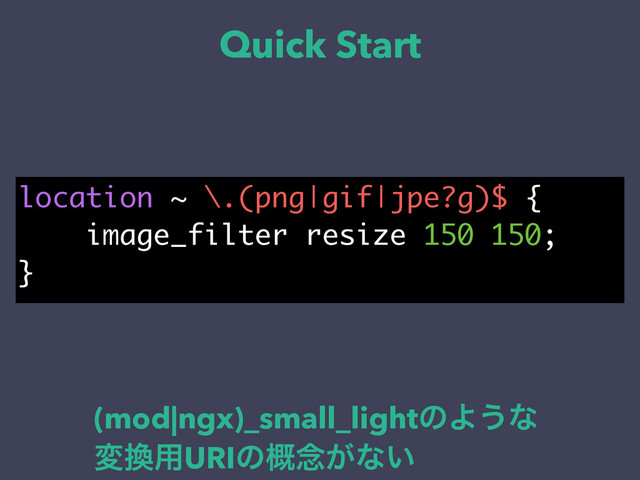 Quick Start
location ~ \.(png|gif|jpe?g)$ {
image_filter resize 150 150;
}
(mod|ngx)_small_lightͷΑ͏ͳ
ม׵༻URIͷ֓೦͕ͳ͍
