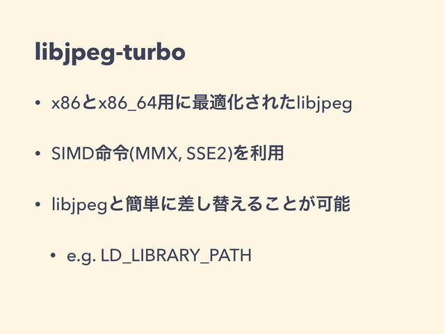 libjpeg-turbo
• x86ͱx86_64༻ʹ࠷దԽ͞Εͨlibjpeg
• SIMD໋ྩ(MMX, SSE2)Λར༻
• libjpegͱ؆୯ʹࠩ͠ସ͑Δ͜ͱ͕Մೳ
• e.g. LD_LIBRARY_PATH
