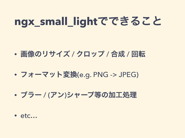 ngx_small_lightͰͰ͖Δ͜ͱ
• ը૾ͷϦαΠζ / Ϋϩοϓ / ߹੒ / ճస
• ϑΥʔϚοτม׵(e.g. PNG -> JPEG)
• ϒϥʔ / (Ξϯ)γϟʔϓ౳ͷՃ޻ॲཧ
• etc…
