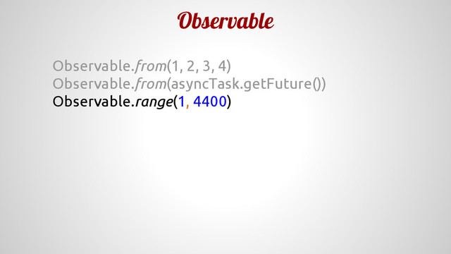 Observable
Observable.from(1, 2, 3, 4)
Observable.from(asyncTask.getFuture())
Observable.range(1, 4400)
