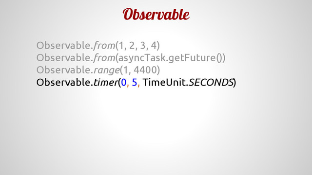 Observable
Observable.from(1, 2, 3, 4)
Observable.from(asyncTask.getFuture())
Observable.range(1, 4400)
Observable.timer(0, 5, TimeUnit.SECONDS)
