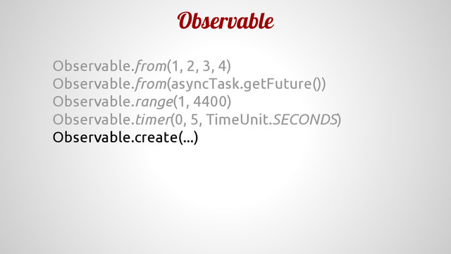 Observable
Observable.from(1, 2, 3, 4)
Observable.from(asyncTask.getFuture())
Observable.range(1, 4400)
Observable.timer(0, 5, TimeUnit.SECONDS)
Observable.create(...)
