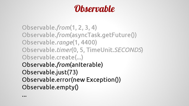 Observable
Observable.from(1, 2, 3, 4)
Observable.from(asyncTask.getFuture())
Observable.range(1, 4400)
Observable.timer(0, 5, TimeUnit.SECONDS)
Observable.create(...)
Observable.from(anIterable)
Observable.just(73)
Observable.error(new Exception())
Observable.empty()
...
