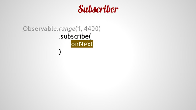 Subscriber
Observable.range(1, 4400)
.subscribe(
onNext
)
