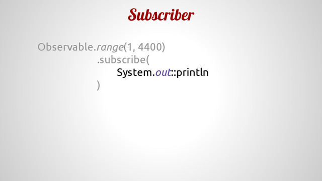 Subscriber
Observable.range(1, 4400)
.subscribe(
System.out::println
)
