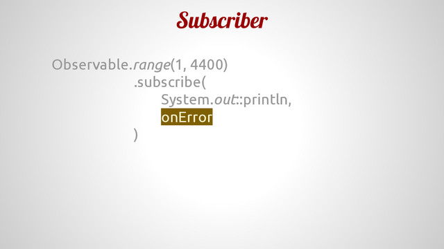 Subscriber
Observable.range(1, 4400)
.subscribe(
System.out::println,
onError
)

