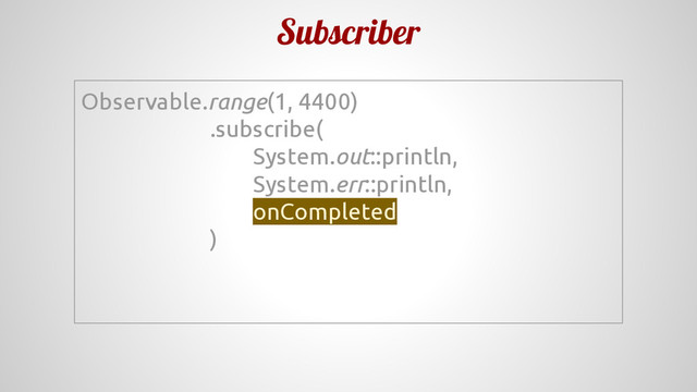 Subscriber
Observable.range(1, 4400)
.subscribe(
System.out::println,
System.err::println,
onCompleted
)
