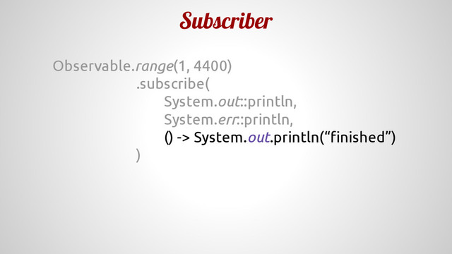 Subscriber
Observable.range(1, 4400)
.subscribe(
System.out::println,
System.err::println,
() -> System.out.println(“finished”)
)
