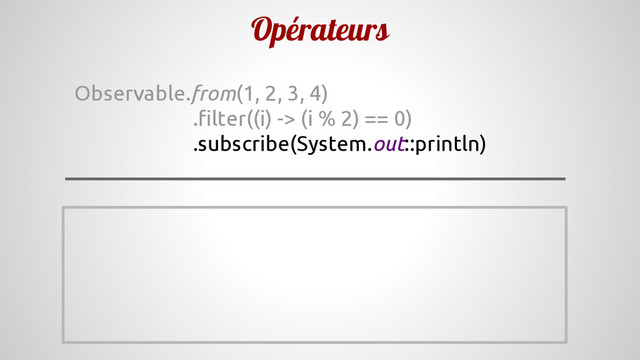 Opérateurs
Observable.from(1, 2, 3, 4)
.filter((i) -> (i % 2) == 0)
.subscribe(System.out::println)
