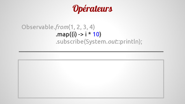 Opérateurs
Observable.from(1, 2, 3, 4)
.map((i) -> i * 10)
.subscribe(System.out::println);
