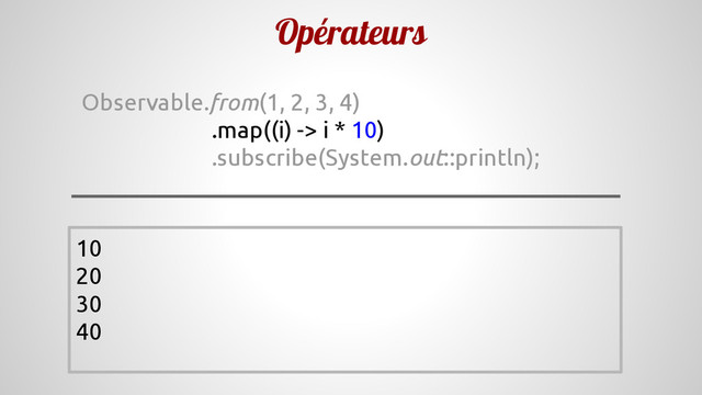 Opérateurs
Observable.from(1, 2, 3, 4)
.map((i) -> i * 10)
.subscribe(System.out::println);
10
20
30
40
