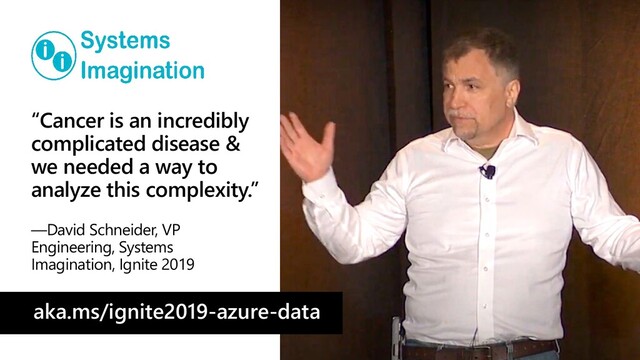 “Cancer is an incredibly
complicated disease &
we needed a way to
analyze this complexity.”
—David Schneider, VP
Engineering, Systems
Imagination, Ignite 2019
aka.ms/ignite2019-azure-data
