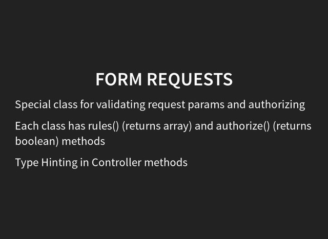 FORM REQUESTS
Special class for validating request params and authorizing
Each class has rules() (returns array) and authorize() (returns
boolean) methods
Type Hinting in Controller methods
