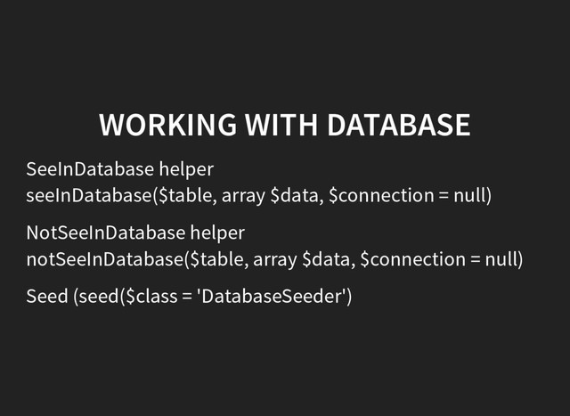 WORKING WITH DATABASE
SeeInDatabase helper
seeInDatabase($table, array $data, $connection = null)
NotSeeInDatabase helper
notSeeInDatabase($table, array $data, $connection = null)
Seed (seed($class = 'DatabaseSeeder')
