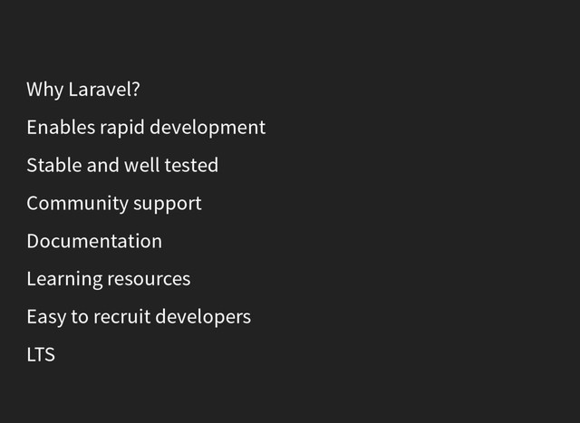 Why Laravel?
Enables rapid development
Stable and well tested
Community support
Documentation
Learning resources
Easy to recruit developers
LTS
