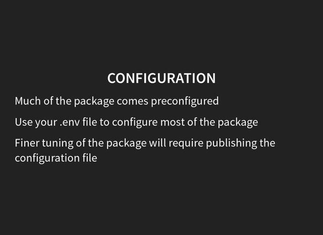 CONFIGURATION
Much of the package comes preconfigured
Use your .env file to configure most of the package
Finer tuning of the package will require publishing the
configuration file
