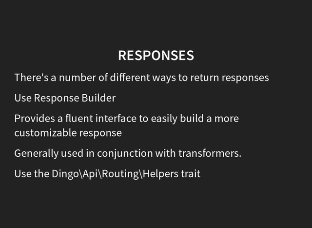 RESPONSES
There's a number of diﬀerent ways to return responses
Use Response Builder
Provides a fluent interface to easily build a more
customizable response
Generally used in conjunction with transformers.
Use the Dingo\Api\Routing\Helpers trait
