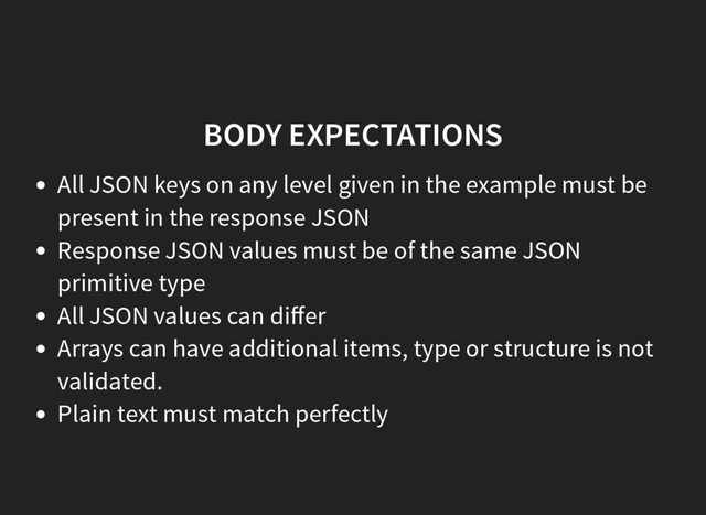 BODY EXPECTATIONS
All JSON keys on any level given in the example must be
present in the response JSON
Response JSON values must be of the same JSON
primitive type
All JSON values can diﬀer
Arrays can have additional items, type or structure is not
validated.
Plain text must match perfectly
