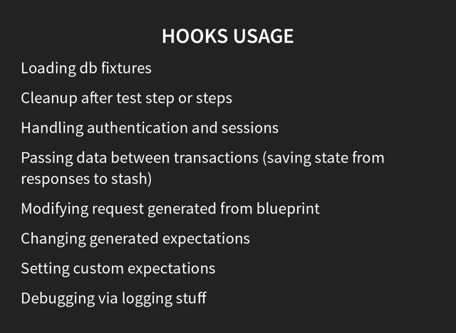 HOOKS USAGE
Loading db fixtures
Cleanup a er test step or steps
Handling authentication and sessions
Passing data between transactions (saving state from
responses to stash)
Modifying request generated from blueprint
Changing generated expectations
Setting custom expectations
Debugging via logging stuﬀ

