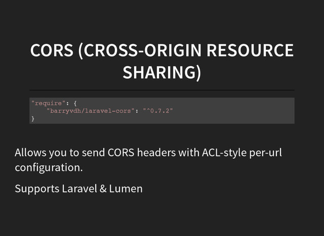 CORS (CROSS-ORIGIN RESOURCE
SHARING)
"
r
e
q
u
i
r
e
"
: {
"
b
a
r
r
y
v
d
h
/
l
a
r
a
v
e
l
-
c
o
r
s
"
: "
^
0
.
7
.
2
"
}
Allows you to send CORS headers with ACL-style per-url
configuration.
Supports Laravel & Lumen
