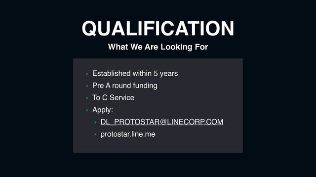 QUALIFICATION
What We Are Looking For
› Established within 5 years
› Pre A round funding
› To C Service
› Apply:
› DL_PROTOSTAR@LINECORP.COM
› protostar.line.me
