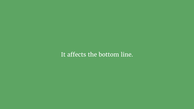 It affects the bottom line.
