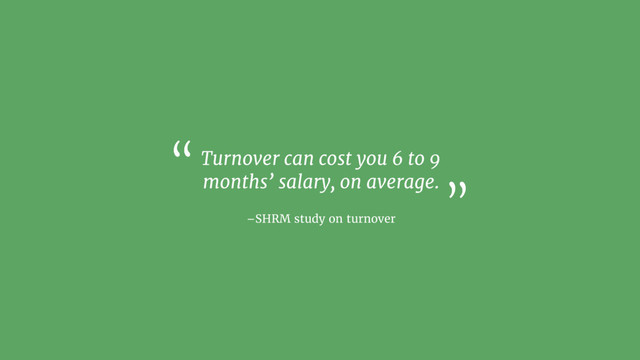 –SHRM study on turnover
Turnover can cost you 6 to 9
months’ salary, on average.
“
”
