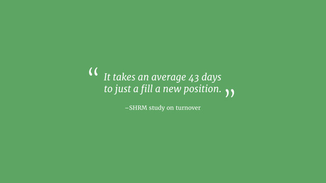 –SHRM study on turnover
It takes an average 43 days
to just a ﬁll a new position.
“
”
