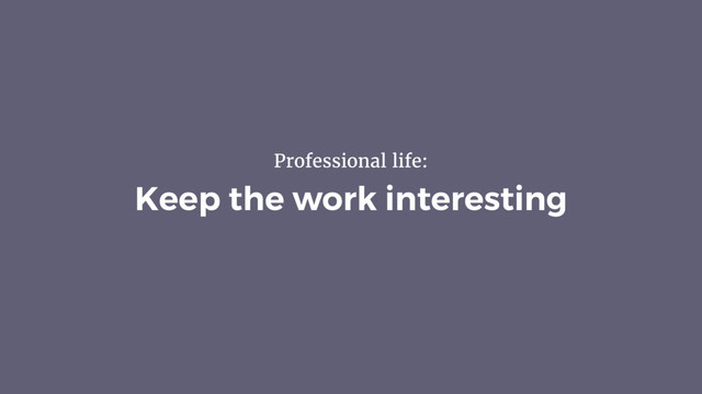 Keep the work interesting
Professional life:
