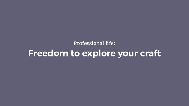 Freedom to explore your craft
Professional life:
