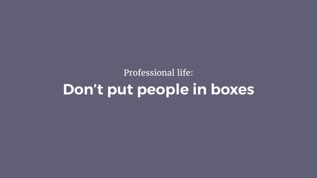 Don’t put people in boxes
Professional life:
