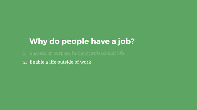 1. Success or purpose in their professional life
2. Enable a life outside of work
Why do people have a job?
