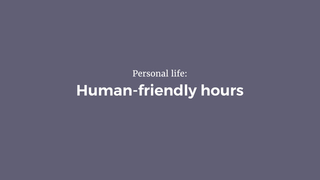 Human-friendly hours
Personal life:

