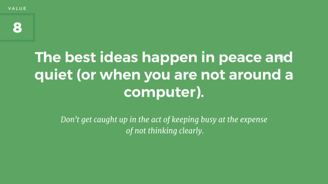 The best ideas happen in peace and
quiet (or when you are not around a
computer).
Don't get caught up in the act of keeping busy at the expense

of not thinking clearly.
8
V A L U E
