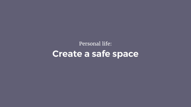 Create a safe space
Personal life:
