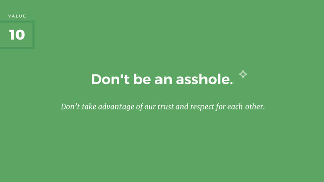 Don't be an asshole.
Don’t take advantage of our trust and respect for each other.
10
V A L U E
