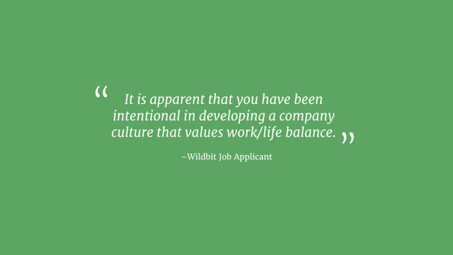 –Wildbit Job Applicant
It is apparent that you have been
intentional in developing a company
culture that values work/life balance.
“
”
