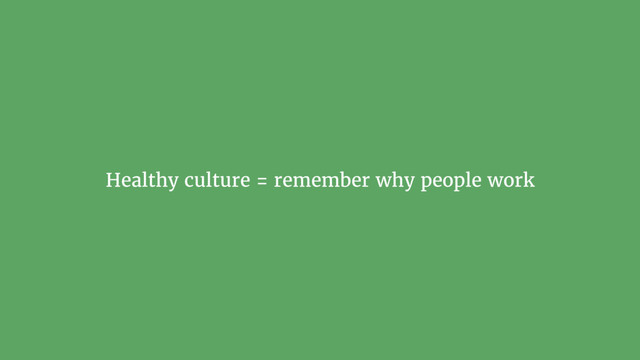 Healthy culture = remember why people work
