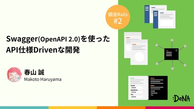 Swagger(OpenAPI 2.0)を使った 
API仕様Drivenな開発
春⼭ 誠
Makoto Haruyama
銀座Rails
#2
