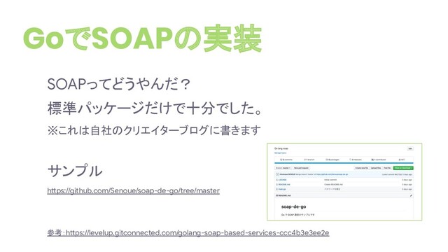 SOAPってどうやんだ？
標準パッケージだけで十分でした。
※これは自社のクリエイターブログに書きます
サンプル
https://github.com/Senoue/soap-de-go/tree/master
参考：https://levelup.gitconnected.com/golang-soap-based-services-ccc4b3e3ee2e
GoでSOAPの実装
